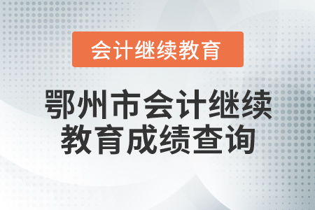 鄂州市會計繼續教育成績查詢指南與教育咨詢服務說明
